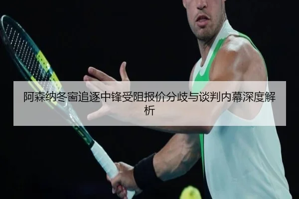 阿森纳冬窗追逐中锋受阻报价分歧与谈判内幕深度解析
