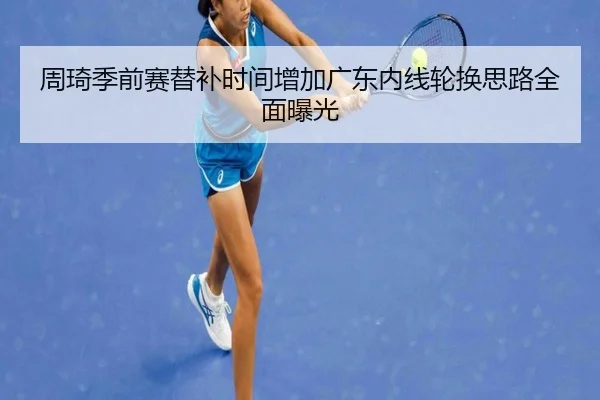 周琦季前赛替补时间增加广东内线轮换思路全面曝光